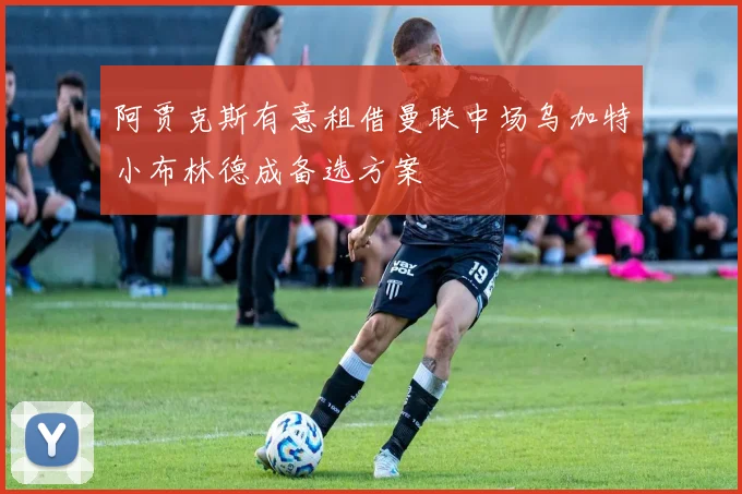 阿贾克斯有意租借曼联中场乌加特小布林德成备选方案