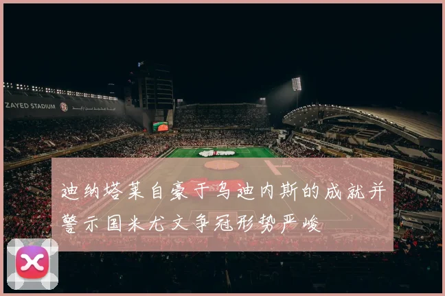 迪纳塔莱自豪于乌迪内斯的成就并警示国米尤文争冠形势严峻