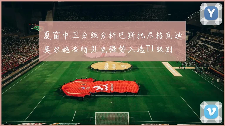 夏窗中卫分级分析巴斯托尼格瓦迪奥尔施洛特贝克强势入选T1级别
