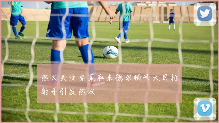 热火关注克莱和米德尔顿两大目标射手引发热议