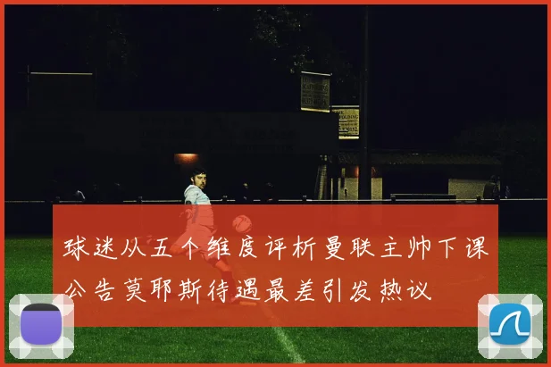 球迷从五个维度评析曼联主帅下课公告莫耶斯待遇最差引发热议