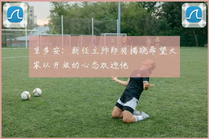 京多安：新任主帅即将揭晓希望大家以开放的心态欢迎他