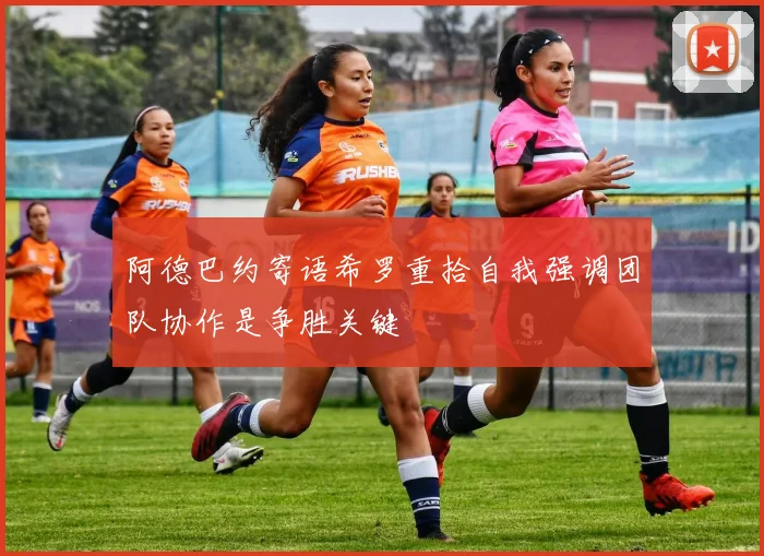 阿德巴约寄语希罗重拾自我强调团队协作是争胜关键