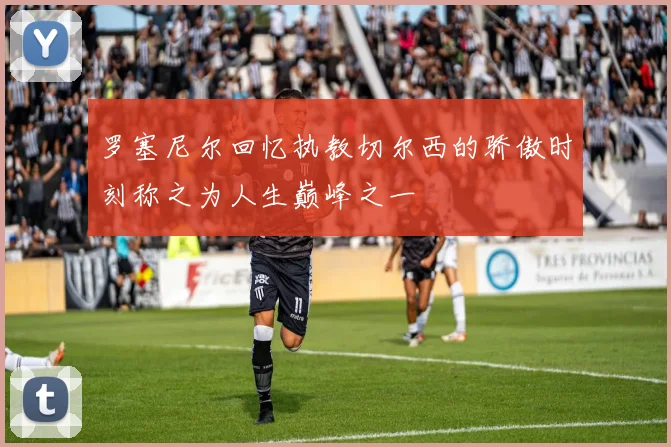 罗塞尼尔回忆执教切尔西的骄傲时刻称之为人生巅峰之一