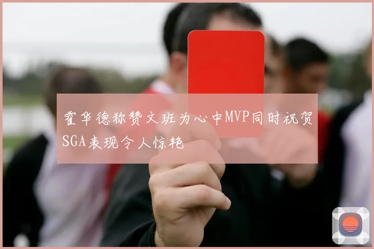 霍华德称赞文班为心中MVP同时祝贺SGA表现令人惊艳