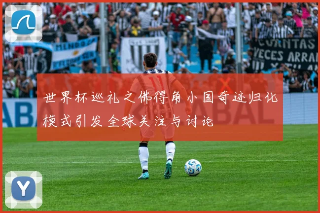 世界杯巡礼之佛得角小国奇迹归化模式引发全球关注与讨论