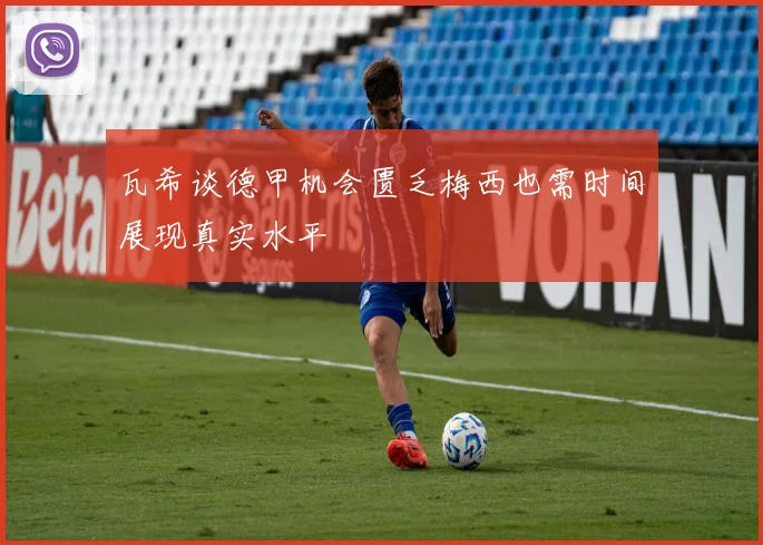瓦希谈德甲机会匮乏梅西也需时间展现真实水平