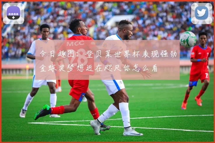 今日趣图：登贝莱世界杯表现强劲金球奖梦想近在咫尺你怎么看