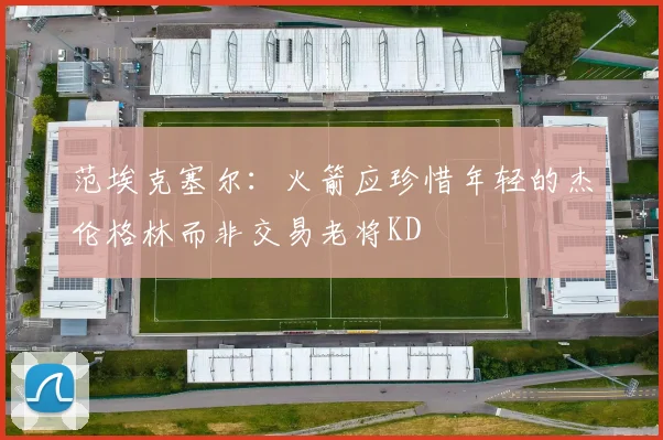 范埃克塞尔：火箭应珍惜年轻的杰伦格林而非交易老将KD