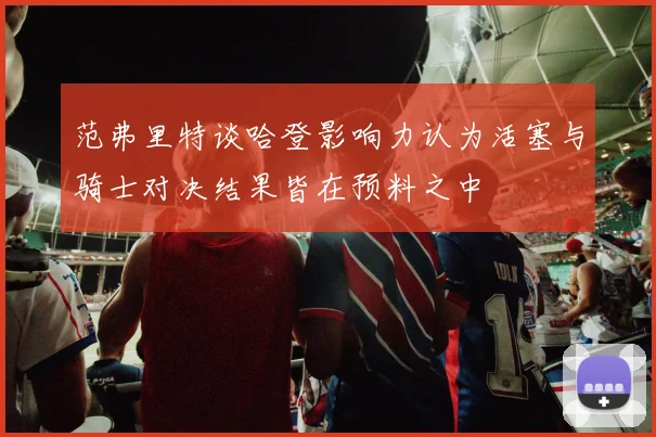 范弗里特谈哈登影响力认为活塞与骑士对决结果皆在预料之中