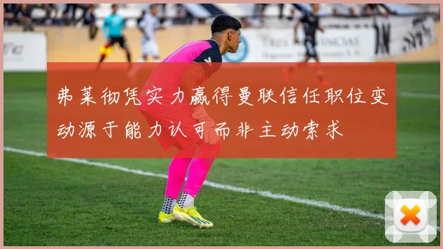 弗莱彻凭实力赢得曼联信任职位变动源于能力认可而非主动索求