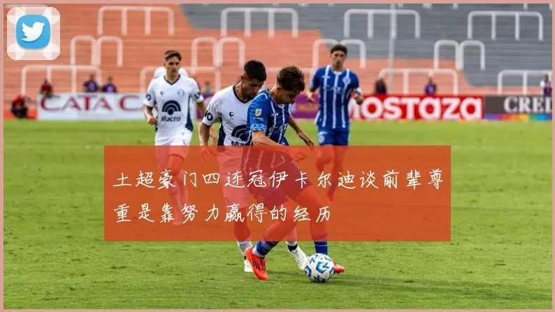 土超豪门四连冠伊卡尔迪谈前辈尊重是靠努力赢得的经历