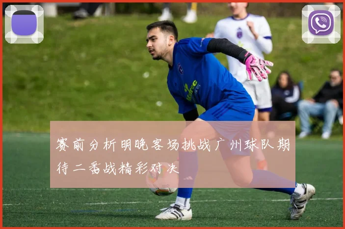 赛前分析明晚客场挑战广州球队期待二番战精彩对决