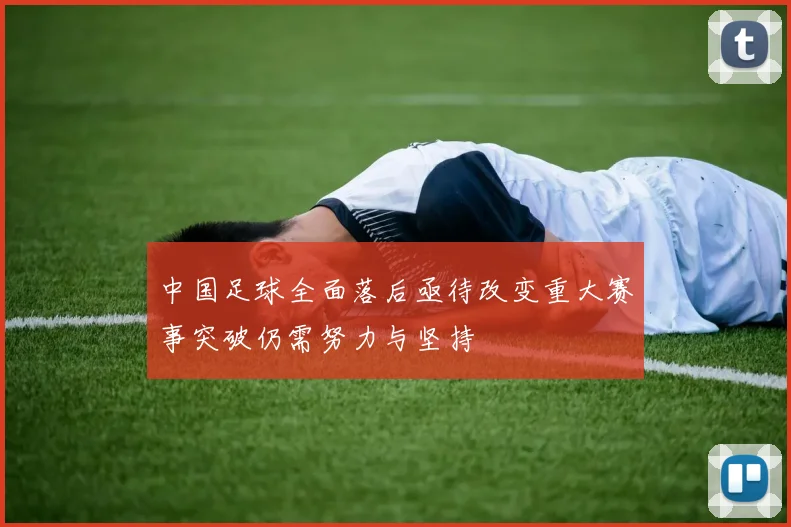 中国足球全面落后亟待改变重大赛事突破仍需努力与坚持
