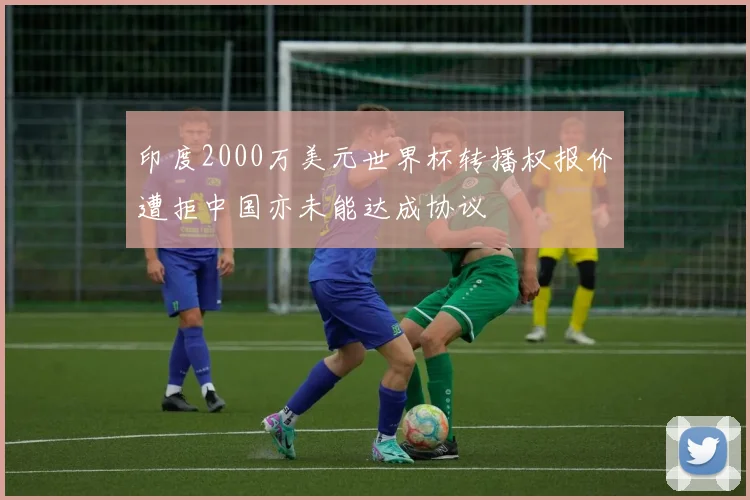 印度2000万美元世界杯转播权报价遭拒中国亦未能达成协议