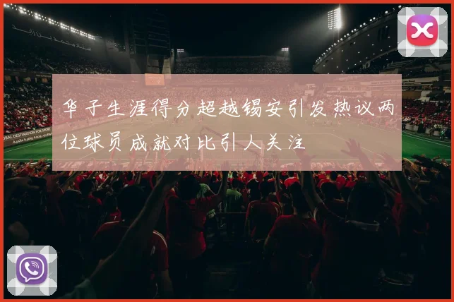 华子生涯得分超越锡安引发热议两位球员成就对比引人关注