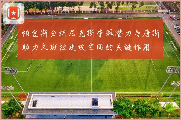 帕金斯分析尼克斯夺冠潜力与唐斯助力文班拉进攻空间的关键作用