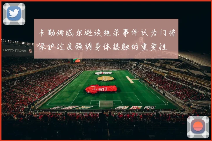 卡勒姆威尔逊谈绝杀事件认为门将保护过度强调身体接触的重要性